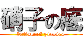 硝子の底 (bottom of glasses)