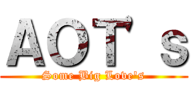 ＡＯＴ'ｓ (Some Big Love's)