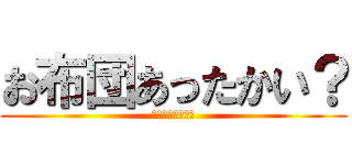 お布団あったかい？ (ｄｏｕｎａｎｏ？)