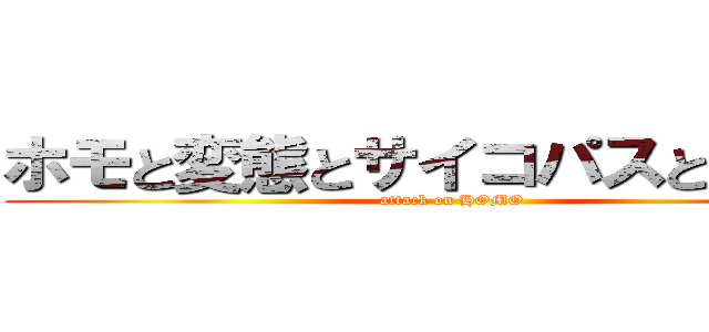 ホモと変態とサイコパスと常識人 (attack on HOMO)