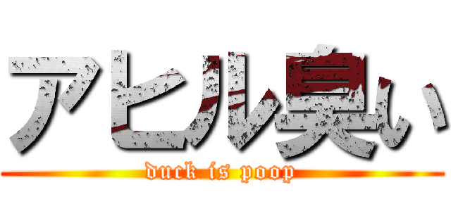 アヒル臭い (duck is poop)