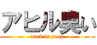 アヒル臭い (duck is poop)