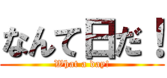 なんて日だ！ (What a day!)