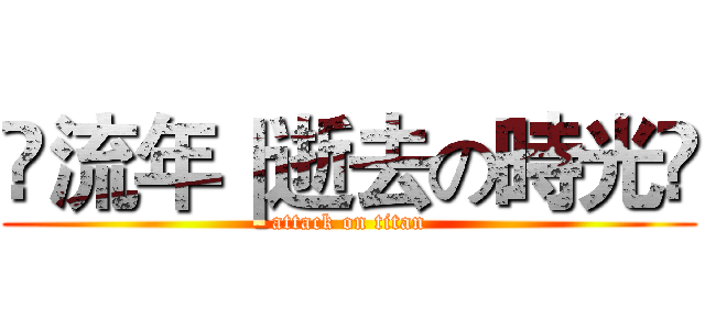 ƒ流年｜逝去の時光ƒ (attack on titan)