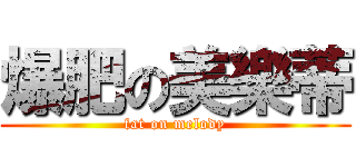 爆肥の美樂蒂 (fat on melody)