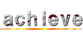 ａｃｈｉｅｖｅ ()