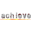 ａｃｈｉｅｖｅ ()