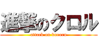 進撃のクロル (attack on kuroru)
