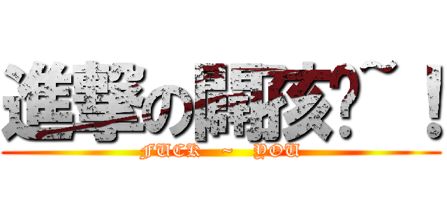 進撃の闢孩呦~！ (FUCK   ~   YOU)