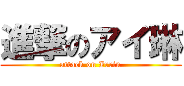 進撃のアイ琳 (attack on Irrin)