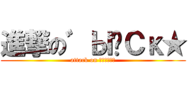 進撃の゛ЫǎСκ★ (attack on ゛ЫǎСκ★)