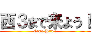 西３まで来よう！ (Come Here !)