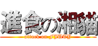 進食の湘貓 (attack on FJUTY)