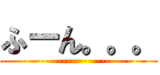 ふーん。。。 (------------------------------------)