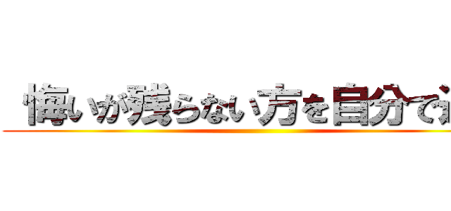  悔いが残らない方を自分で選べ ()