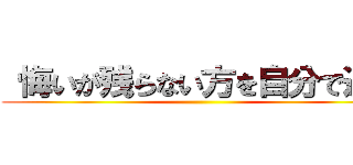 悔いが残らない方を自分で選べ ()