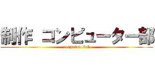 制作 コンピューター部 (computer club)