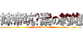 妹帝坑爹紫の約炮 ( meiziweiji)