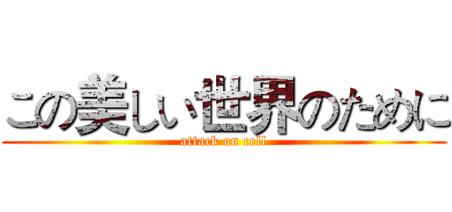 この美しい世界のために (attack on cell)