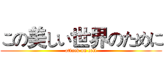 この美しい世界のために (attack on cell)