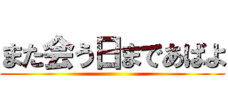 また会う日まであばよ ()