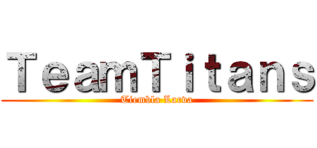 ＴｅａｍＴｉｔａｎｓ (Tiembla Larva)