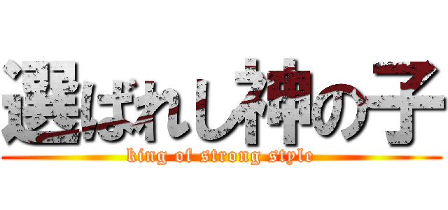 選ばれし神の子 (king of strong style)