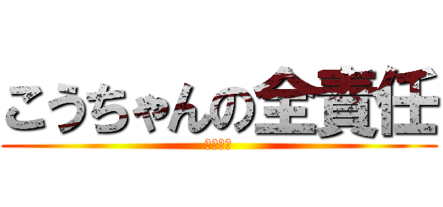 こうちゃんの全責任 (守田興志)