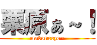 栗原ぁ～！ (madoneezo~)