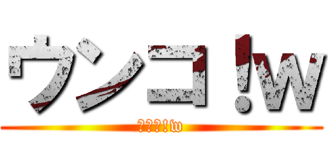 ウンコ！ｗ (ｳﾝｺ!w)