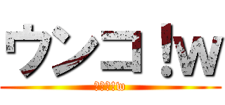 ウンコ！ｗ (ｳﾝｺ!w)