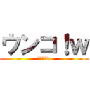 ウンコ！ｗ (ｳﾝｺ!w)