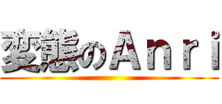 変態のＡｎｒｉ ()
