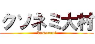 クソネミ大村 (kusonemi)