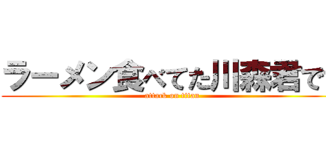 ラーメン食べてた川森君です (attack on titan)