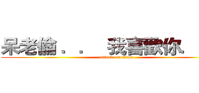 呆老倫 ．．  我喜歡你．．． (attack on titan)