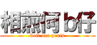 相煎何ｂ仔 (boil our penis)