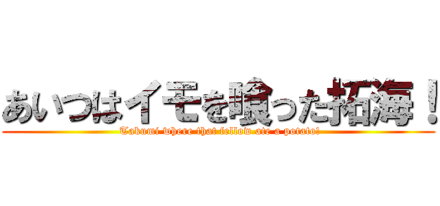 あいつはイモを喰った拓海！ ( Takumi where that fellow ate a potato!)