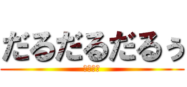 だるだるだるぅ (めんどぃ)