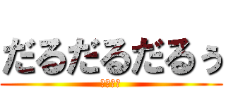 だるだるだるぅ (めんどぃ)