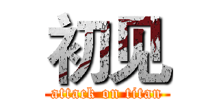 初见 (attack on titan)