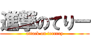 進撃のてりー (attack on terrrry)