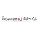 「わちょぉぉぉぉ」のたっくん (ﾜﾁｮｫｫｫｫｫｫｫ)