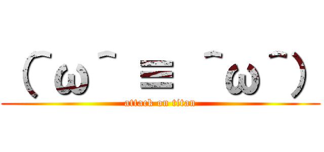 （＾ω＾ ≡ ＾ω＾） (attack on titan)