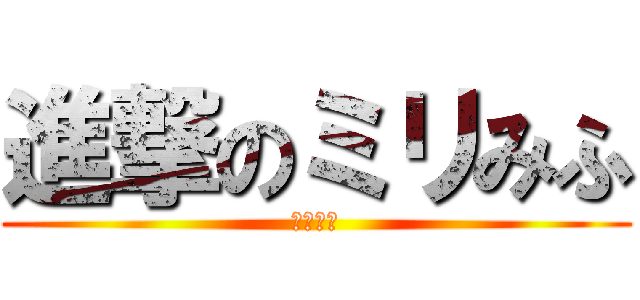 進撃のミリみふ (ミリみふ)