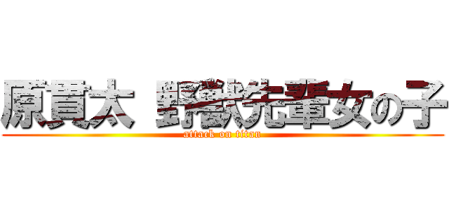 原貫太 野獣先輩女の子 (attack on titan)