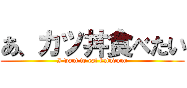 あ、カツ丼食べたい (I want to eat katuduun)
