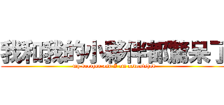 我和我的小夥伴都驚呆了 (my brother and I am astonished)