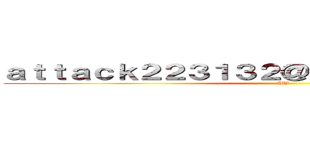ａｔｔａｃｋ２２３１３２＠ｏｕｔｌｏｏｋ．ｃｏｍ (AV)