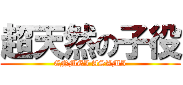 超天然の子役 (ENMEI ASAMI)